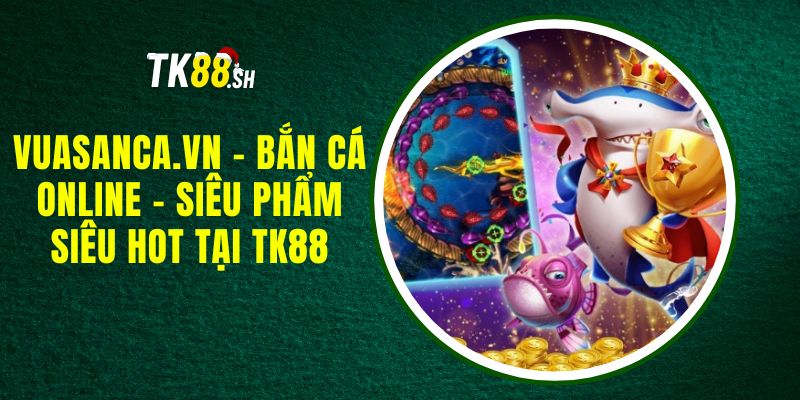 Vuasanca.vn - bắn cá online - Siêu phẩm siêu HOT Tại TK88